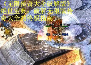 《无限传奇大全破解版》绝世宝典：破解无限版传奇大全的终极指南