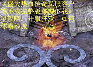 《盛大热血传奇私服客户端下载完整版官方下载》全攻略：开服狂欢，如何称霸沙城