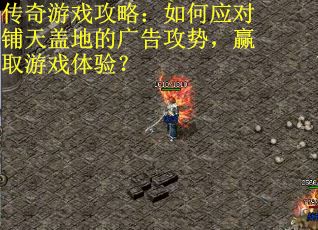 传奇游戏攻略：如何应对铺天盖地的广告攻势，赢取游戏体验？