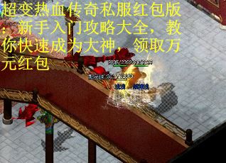 超变热血传奇私服红包版：新手入门攻略大全，教你快速成为大神，领取万元红包